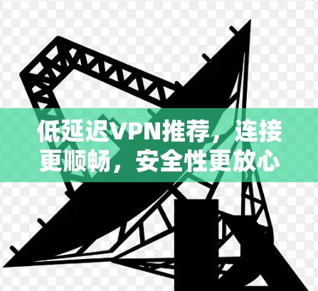 低延迟VPN推荐，连接更顺畅，安全性更放心