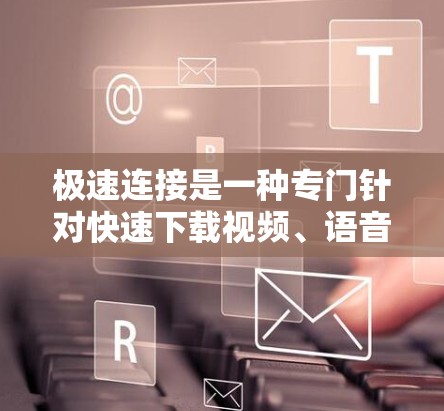 极速连接是一种专门针对快速下载视频、语音或其他类型的资源而设计的加速工具。它通过设置特定参数和配置，帮助用户在下载过程中提高速度并减少延迟。以下是关于极速连接的详细介绍