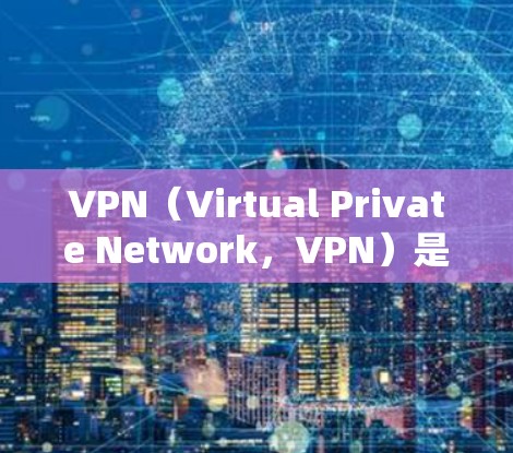 VPN（Virtual Private Network，VPN）是通过网络连接外部服务器来保护用户信息的网络服务。每个VPN服务器都有特定的配置和位置，这些信息可以帮助你了解如何使用VPN服务