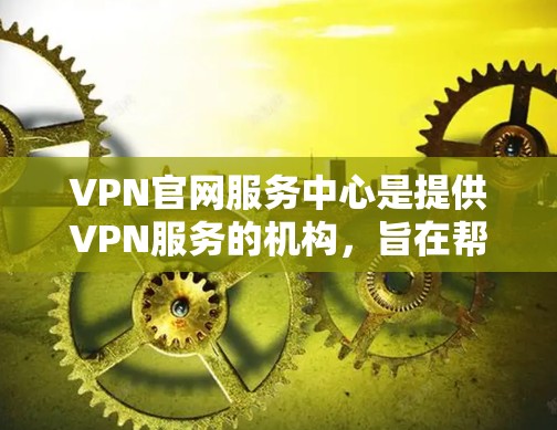 VPN官网服务中心是提供VPN服务的机构，旨在帮助用户安全访问互联网。以下是其主要功能和作用