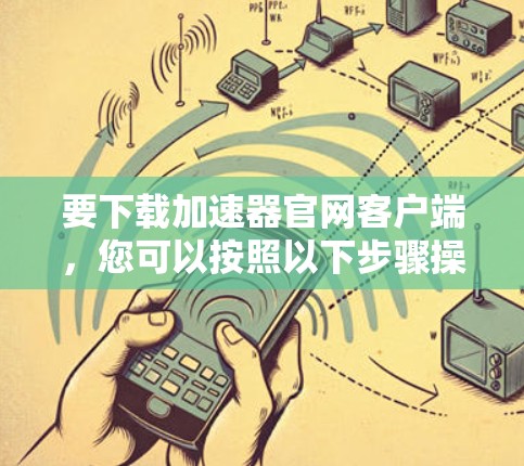 要下载加速器官网客户端，您可以按照以下步骤操作