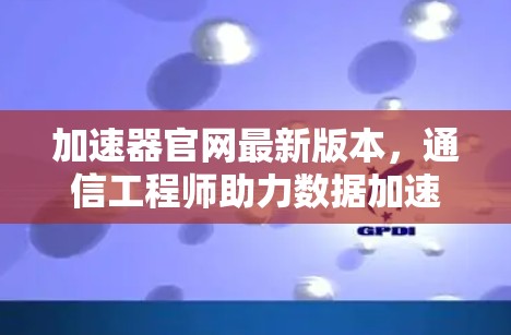 加速器官网最新版本，通信工程师助力数据加速