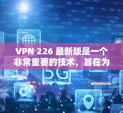 VPN 226 最新版是一个非常重要的技术，旨在为用户提供更高效的、安全可靠的网络连接。以下是关于 226 年VPN 226 最新版的一些关键点和特点