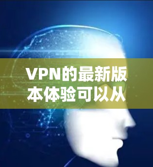 VPN的最新版本体验可以从多个角度进行分析，以下是一些关键点的总结