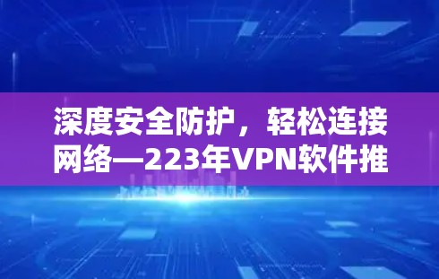 深度安全防护，轻松连接网络—223年VPN软件推荐