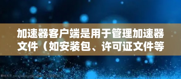 加速器客户端是用于管理加速器文件（如安装包、许可证文件等）的工具，帮助用户更高效地管理和优化软件安装。以下是加速器客户端的功能和常用操作