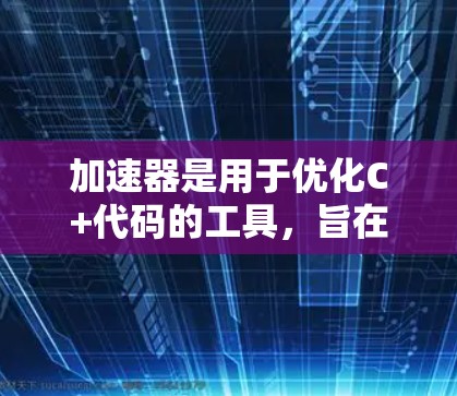 加速器是用于优化C+代码的工具，旨在提高程序的运行效率。新版加速器功能丰富，涵盖了多种优化技术和环境支持。以下是详细介绍
