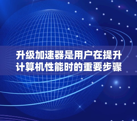 升级加速器是用户在提升计算机性能时的重要步骤。以下是一些详细的步骤和注意事项