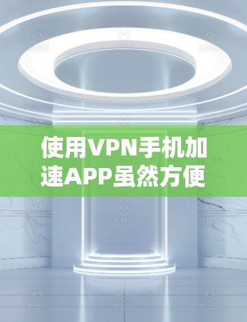 使用VPN手机加速APP虽然方便，但也存在一定的安全风险。以下是一些建议，帮助你更好地使用这些工具，并减少潜在的危险