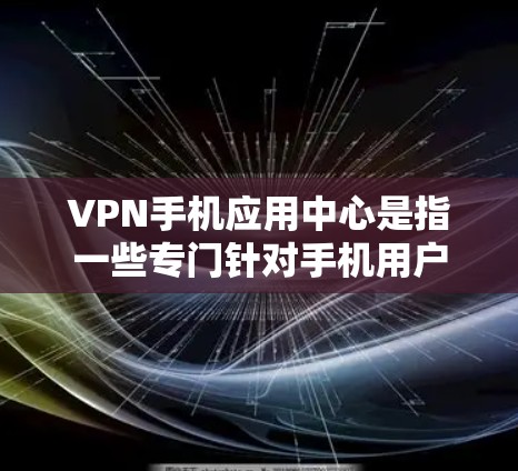 VPN手机应用中心是指一些专门针对手机用户提供的VPN服务，这些应用通常提供远程访问、远程账户、远程访问功能等。以下是几种常见的VPN手机应用