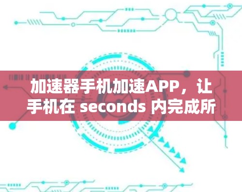 加速器手机加速APP，让手机在 seconds 内完成所有事情