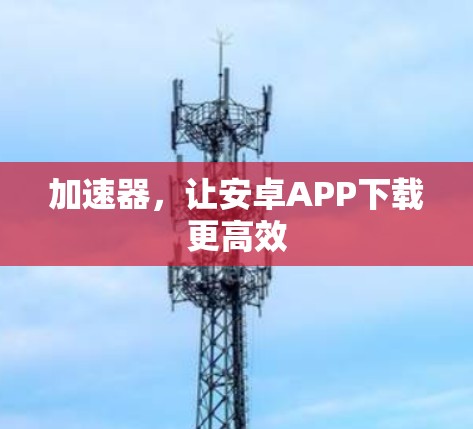 加速器，让安卓APP下载更高效