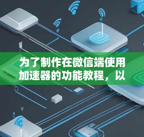 为了制作在微信端使用加速器的功能教程，以下是一些步骤和方法
