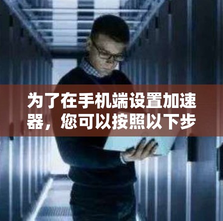 为了在手机端设置加速器，您可以按照以下步骤操作