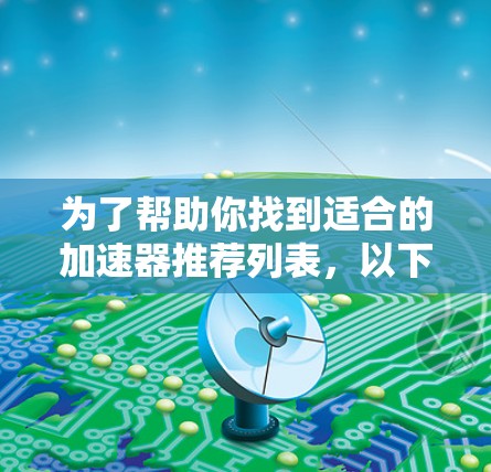 为了帮助你找到适合的加速器推荐列表，以下是一个结构化的推荐过程和最终的推荐列表