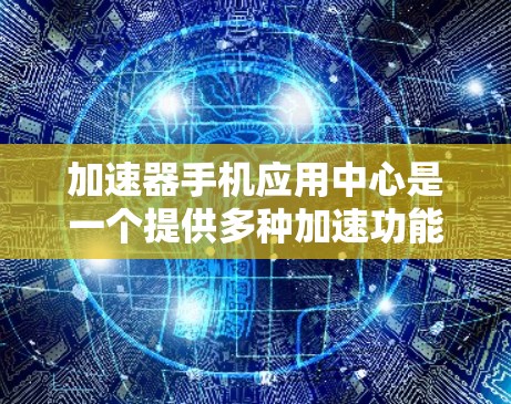加速器手机应用中心是一个提供多种加速功能的平台,用户可以通过下载加速器软件、使用中心的界面和功能来加速手机访问网站,同时还可以通过社区支持和其他功能来优化用户体验。以下是详细的步骤和信息 加速器手机应用中心是一个提供多种加速功能的平台,用户可以通过下载加速器软件、使用中心的界面和功能来加速手机访问网站,同时还可以通过社区支持和其他功能来优化用户体验。以下是详细的步骤和信息
