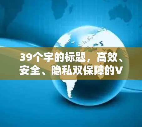 39个字的标题，高效、安全、隐私双保障的VPNPC端软件