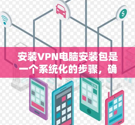 安装VPN电脑安装包是一个系统化的步骤，确保VPN的安全性和用户体验。以下是一个清晰的分步指南