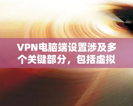 VPN电脑端设置涉及多个关键部分，包括虚拟机设置、防火墙设置、端口配置、加密设置以及防火墙规则的修改。以下是一些基本的设置步骤和注意事项，帮助您更好地配置VPN