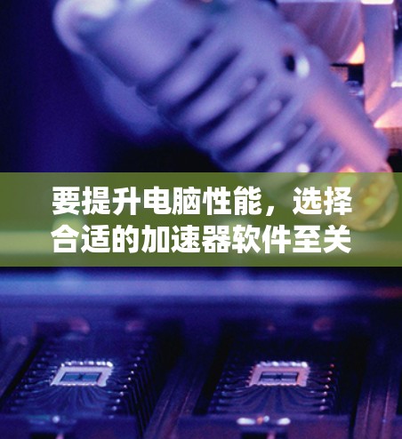 要提升电脑性能，选择合适的加速器软件至关重要。以下是一个系统性的步骤指南，帮助你选择适合自己的加速器软件