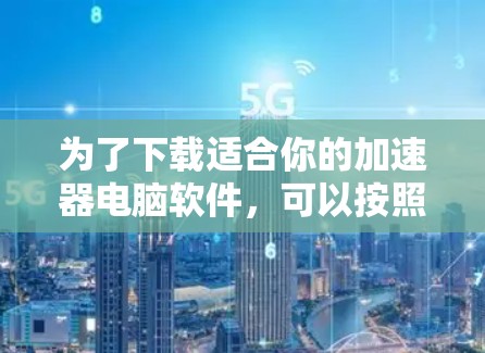 为了下载适合你的加速器电脑软件,可以按照以下步骤进行 为了下载适合你的加速器电脑软件,可以按照以下步骤进行