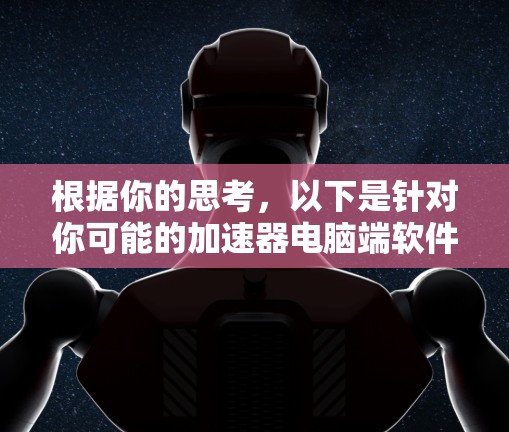 根据你的思考，以下是针对你可能的加速器电脑端软件选择的详细建议