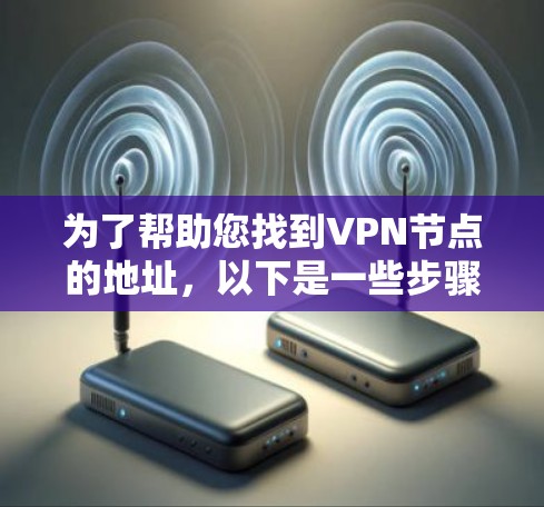 为了帮助您找到VPN节点的地址，以下是一些步骤和方法