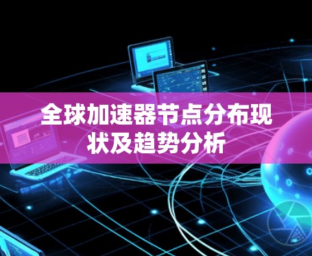 全球加速器节点分布现状及趋势分析