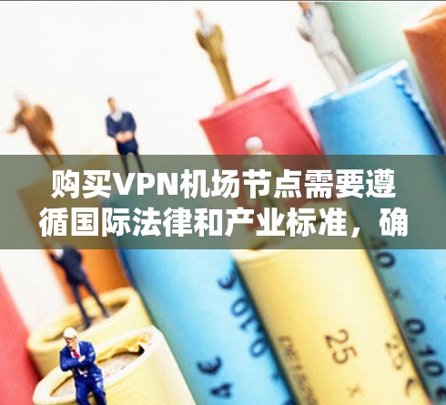 购买VPN机场节点需要遵循国际法律和产业标准，确保设备符合规定，并且能够安全地连接到互联网。以下是一些关键考虑因素和步骤，帮助你更好地购买VPN设备