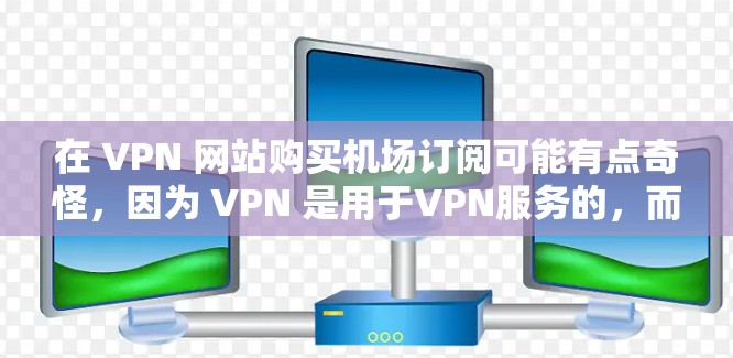 在 VPN 网站购买机场订阅可能有点奇怪，因为 VPN 是用于VPN服务的，而不是用于机场。不过，如果您在机场附近购买 VPN 应用或设备，可以考虑以下几点