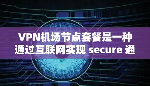 VPN机场节点套餐是一种通过互联网实现 secure 通信的技术，常用于在机场、高铁站等地提供VPN服务。以下是关于VPN机场节点套餐的详细介绍