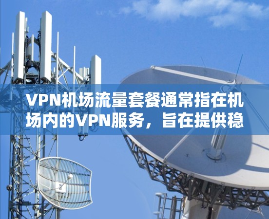 VPN机场流量套餐通常指在机场内的VPN服务，旨在提供稳定的网络连接和高速流量。以下是关于VPN机场流量套餐的一些常见问题和解决方案