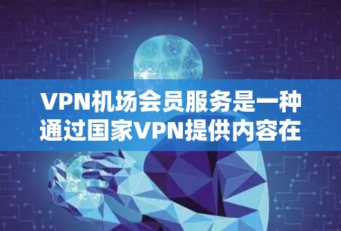 VPN机场会员服务是一种通过国家VPN提供内容在机场使用的选项，具有便利性和安全性。以下是对该服务的详细分析