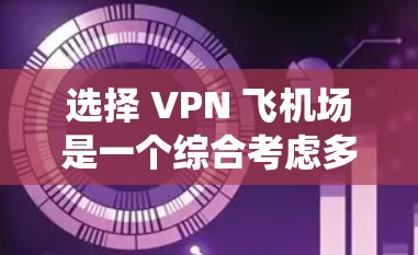选择 VPN 飞机场是一个综合考虑多方面因素的过程，以下是系统化的建议