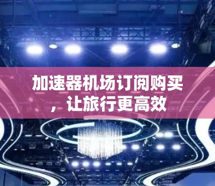 加速器机场订阅购买，让旅行更高效