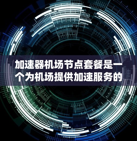 加速器机场节点套餐是一个为机场提供加速服务的系统，旨在为机场内的设备提供高效网络连接。以下是对该概念的详细解析