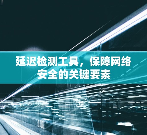 延迟检测工具，保障网络安全的关键要素