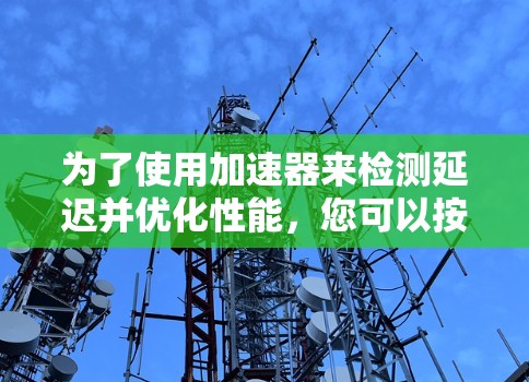 为了使用加速器来检测延迟并优化性能，您可以按照以下步骤进行操作
