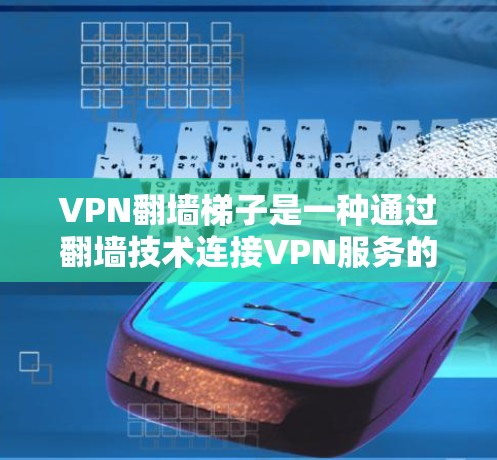 VPN翻墙梯子是一种通过翻墙技术连接VPN服务的设备或工具，旨在提供安全的VPN接入。以下是一些推荐的VPN翻墙梯子及其特点，供您参考