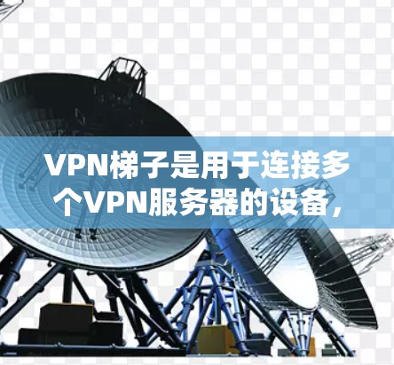VPN梯子是用于连接多个VPN服务器的设备，提供多点访问的网络环境，确保安全和稳定。以下是关于VPN梯子的测评
