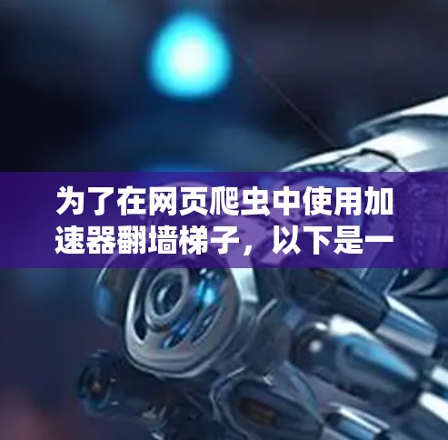 为了在网页爬虫中使用加速器翻墙梯子，以下是一个结构化的总结，涵盖从基础到高级的步骤