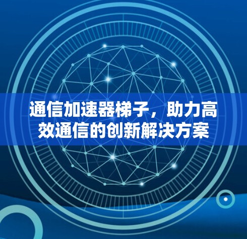 通信加速器梯子，助力高效通信的创新解决方案