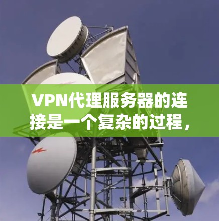VPN代理服务器的连接是一个复杂的过程，涉及多个层面的技术和协议。以下是逐步的解释和总结