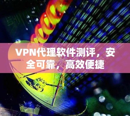 VPN代理软件测评，安全可靠，高效便捷