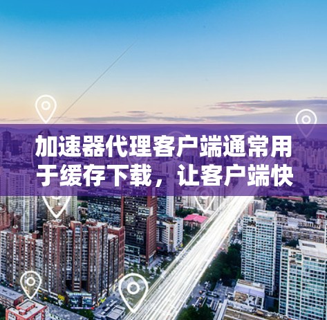 加速器代理客户端通常用于缓存下载，让客户端快速访问网络资源。以下是一些常见的问题和解决方法，帮助您更好地使用加速器代理