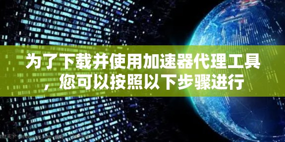 为了下载并使用加速器代理工具，您可以按照以下步骤进行