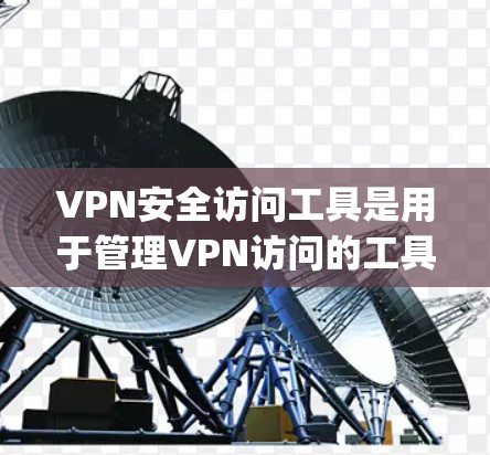 VPN安全访问工具是用于管理VPN访问的工具，如Zap、Deepse等。以下是详细的使用步骤和注意事项