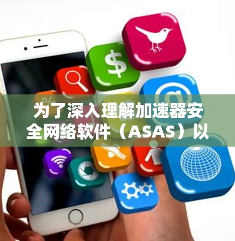 为了深入理解加速器安全网络软件（ASAS）以下是一个有条理的指南，涵盖定义、功能、类型、安装、常见问题、优缺点、应用、选择因素、更新与升级以及常见问题的解决方案