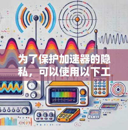 为了保护加速器的隐私，可以使用以下工具包，这些工具包能够自动过滤恶意软件并保护加速器的安全性