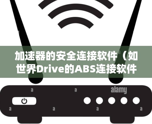 加速器的安全连接软件（如世界Drive的ABS连接软件）是用于保护汽车在高速行驶时自动调整刹车状态的系统。它通过多种方式保护车辆，包括自动调整轮胎压力、温度和转向辅助。以下是关于该软件的详细信息